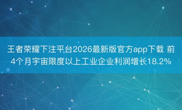 王者荣耀下注平台2026最新版官方app下载 前4个月宇宙限度以上工业企业利润增长18.2%
