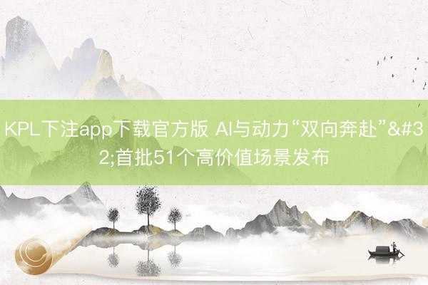 KPL下注app下载官方版 AI与动力“双向奔赴” 首批51个高价值场景发布