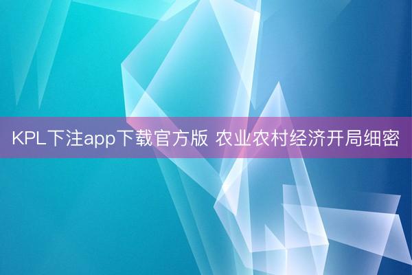 KPL下注app下载官方版 农业农村经济开局细密