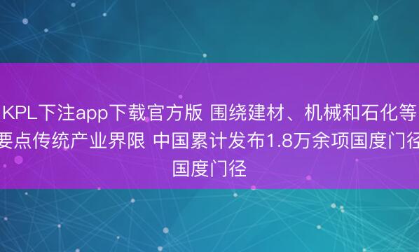 KPL下注app下载官方版 围绕建材、机械和石化等要点传统产业界限 中国累计发布1.8万余项国度门径