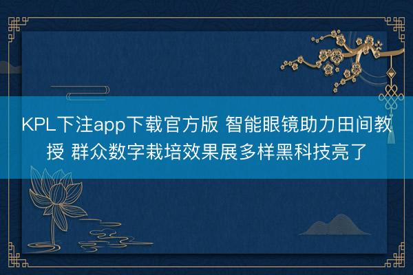 KPL下注app下载官方版 智能眼镜助力田间教授 群众数字栽培效果展多样黑科技亮了