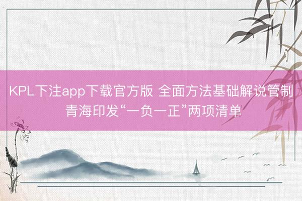KPL下注app下载官方版 全面方法基础解说管制 青海印发“一负一正”两项清单