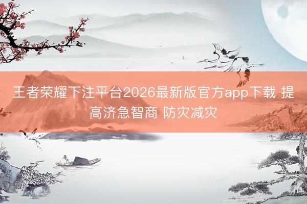 王者荣耀下注平台2026最新版官方app下载 提高济急智商 防灾减灾