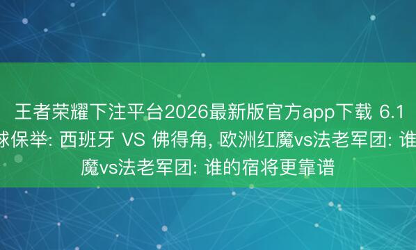 王者荣耀下注平台2026最新版官方app下载 6.15本日竞彩足球保举: 西班牙 VS 佛得角， 欧洲红魔vs法老军团: 谁的宿将更靠谱