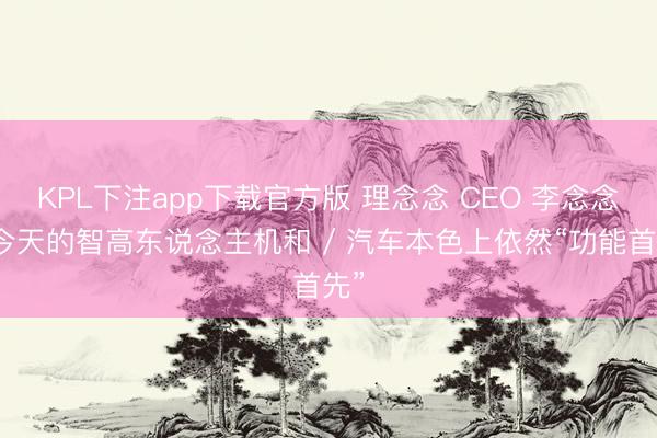 KPL下注app下载官方版 理念念 CEO 李念念称今天的智高东说念主机和 / 汽车本色上依然“功能首先”