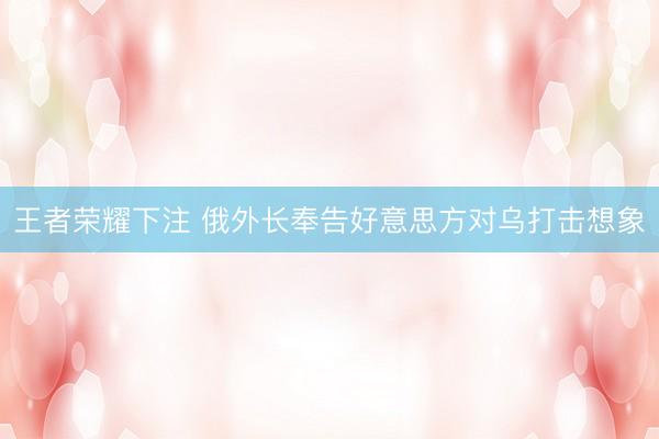 王者荣耀下注 俄外长奉告好意思方对乌打击想象