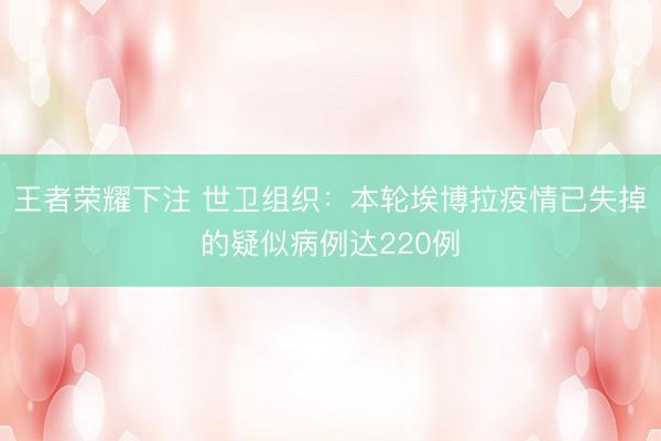 王者荣耀下注 世卫组织:本轮埃博拉疫情已失掉的疑似病例达220例
