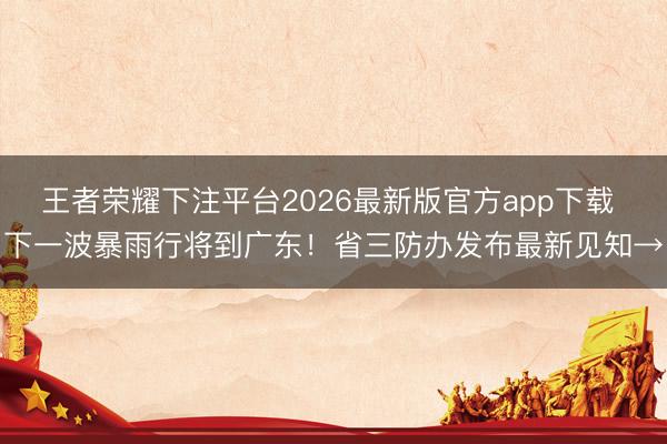 王者荣耀下注平台2026最新版官方app下载 下一波暴雨行将到广东！省三防办发布最新见知→