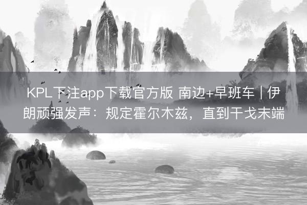 KPL下注app下载官方版 南边+早班车 | 伊朗顽强发声:规定霍尔木兹,直到干戈末端