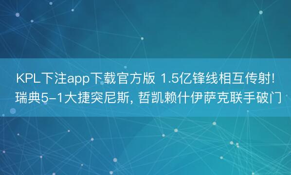 KPL下注app下载官方版 1.5亿锋线相互传射! 瑞典5-1大捷突尼斯， 哲凯赖什伊萨克联手破门