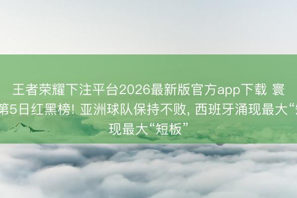 王者荣耀下注平台2026最新版官方app下载 寰宇杯第5日红黑榜! 亚洲球队保持不败, 西班牙涌现最大“短板”