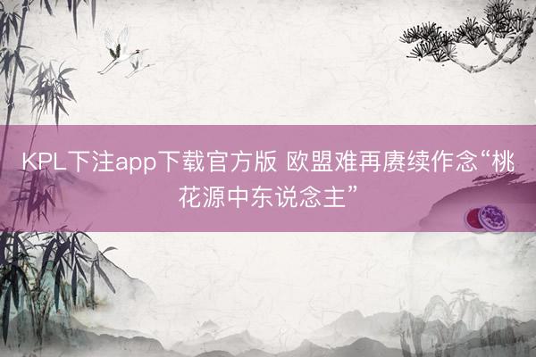 KPL下注app下载官方版 欧盟难再赓续作念“桃花源中东说念主”