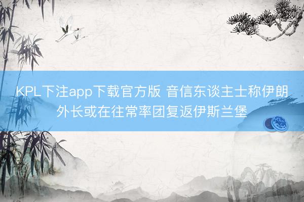 KPL下注app下载官方版 音信东谈主士称伊朗外长或在往常率团复返伊斯兰堡