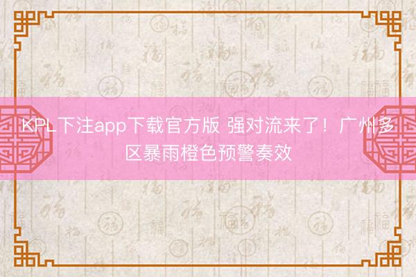 KPL下注app下载官方版 强对流来了！广州多区暴雨橙色预警奏效