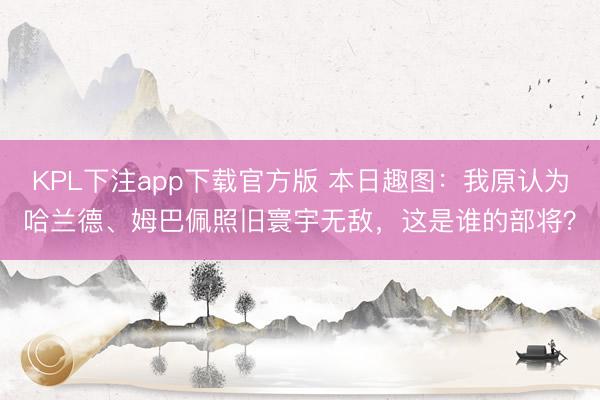 KPL下注app下载官方版 本日趣图：我原认为哈兰德、姆巴佩照旧寰宇无敌，这是谁的部将？