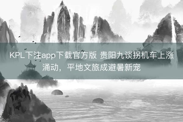 KPL下注app下载官方版 贵阳九谈拐机车上涨涌动,平地文旅成避暑新宠