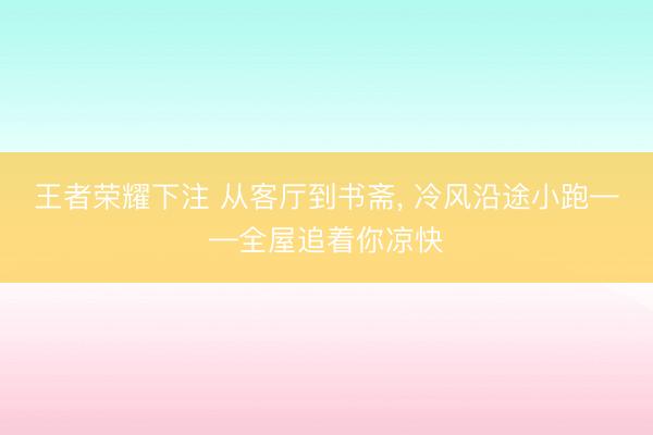 王者荣耀下注 从客厅到书斋, 冷风沿途小跑——全屋追着你凉快