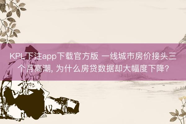 KPL下注app下载官方版 一线城市房价接头三个月高潮， 为什么房贷数据却大幅度下降?